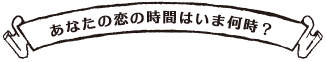 あなたの恋の時間は今何時？