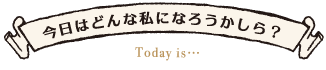 今日はどんな私になろうかしら？